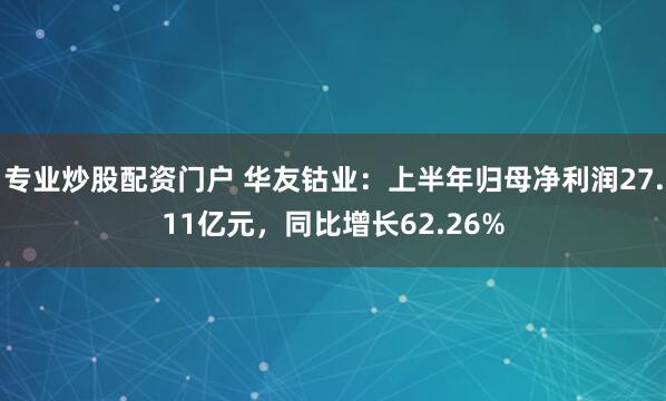 专业炒股配资门户 华友钴业：上半年归母净利润27.11亿元，同比增长62.26%