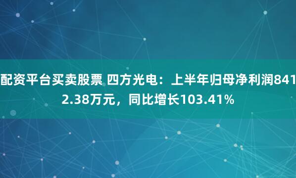 配资平台买卖股票 四方光电：上半年归母净利润8412.38万元，同比增长103.41%