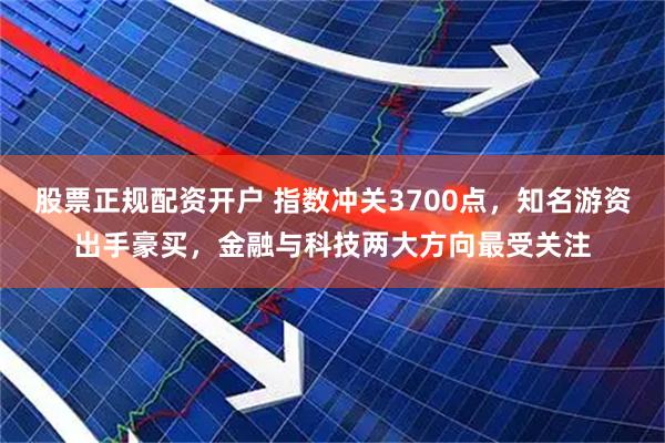 股票正规配资开户 指数冲关3700点，知名游资出手豪买，金融与科技两大方向最受关注