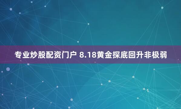 专业炒股配资门户 8.18黄金探底回升非极弱