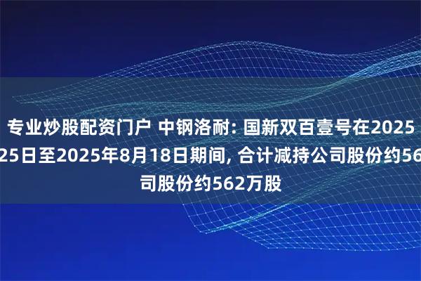 专业炒股配资门户 中钢洛耐: 国新双百壹号在2025年7月25日至2025年8月18日期间, 合计减持公司股份约562万股