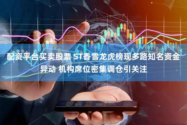 配资平台买卖股票 ST香雪龙虎榜现多路知名资金异动 机构席位密集调仓引关注