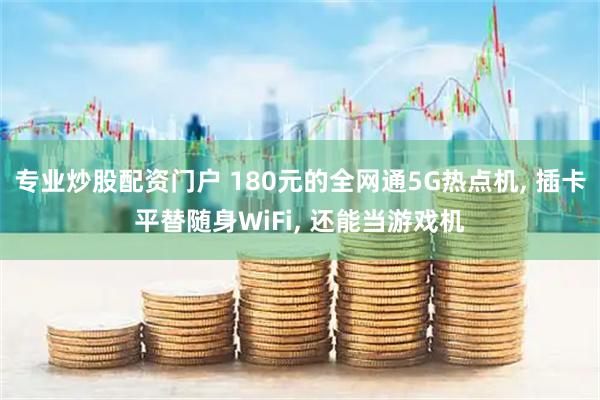 专业炒股配资门户 180元的全网通5G热点机, 插卡平替随身WiFi, 还能当游戏机