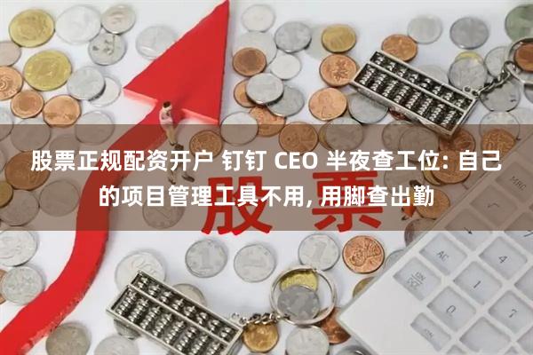 股票正规配资开户 钉钉 CEO 半夜查工位: 自己的项目管理工具不用, 用脚查出勤