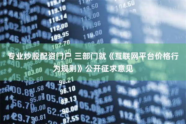 专业炒股配资门户 三部门就《互联网平台价格行为规则》公开征求意见
