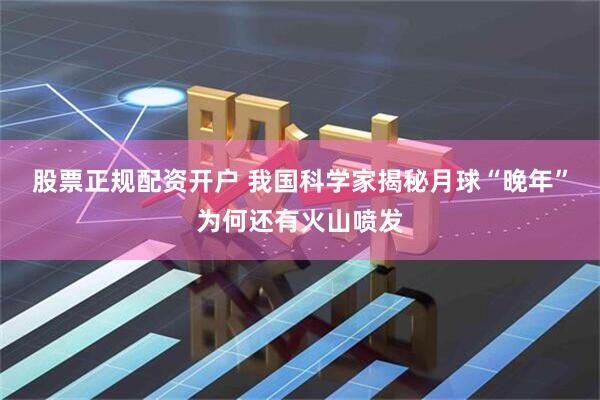 股票正规配资开户 我国科学家揭秘月球“晚年”为何还有火山喷发