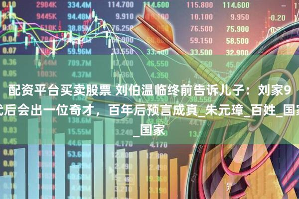 配资平台买卖股票 刘伯温临终前告诉儿子：刘家9代后会出一位奇才，百年后预言成真_朱元璋_百姓_国家