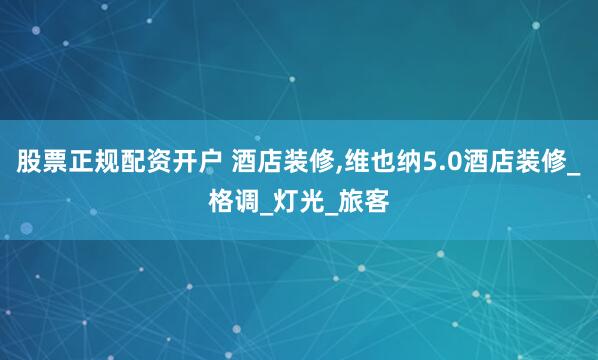 股票正规配资开户 酒店装修,维也纳5.0酒店装修_格调_灯光_旅客