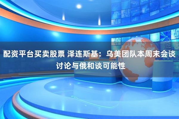 配资平台买卖股票 泽连斯基：乌美团队本周末会谈 讨论与俄和谈可能性