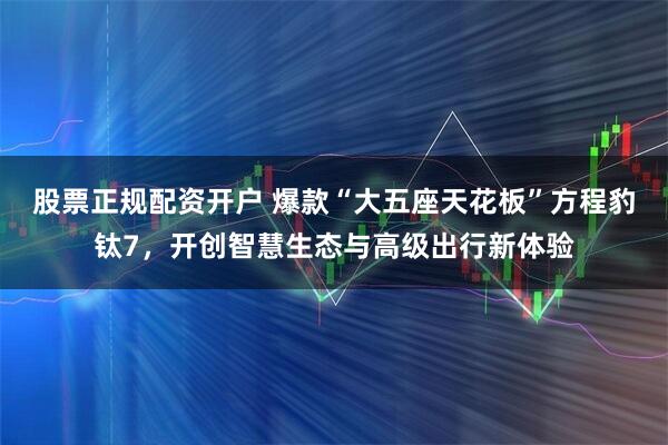 股票正规配资开户 爆款“大五座天花板”方程豹钛7，开创智慧生态与高级出行新体验