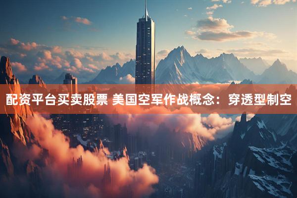 配资平台买卖股票 美国空军作战概念：穿透型制空