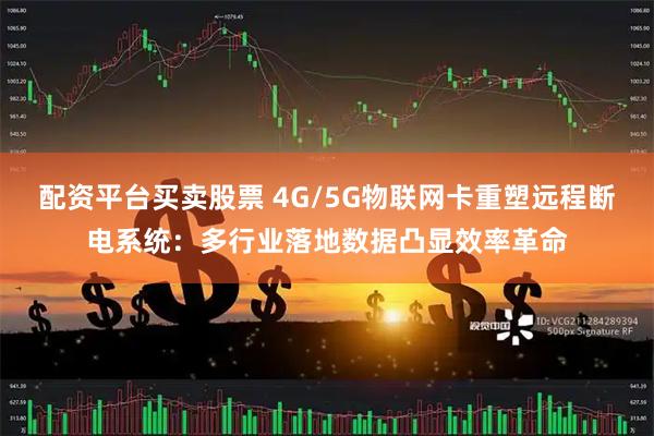 配资平台买卖股票 4G/5G物联网卡重塑远程断电系统:多行业落地数据凸显效率革命