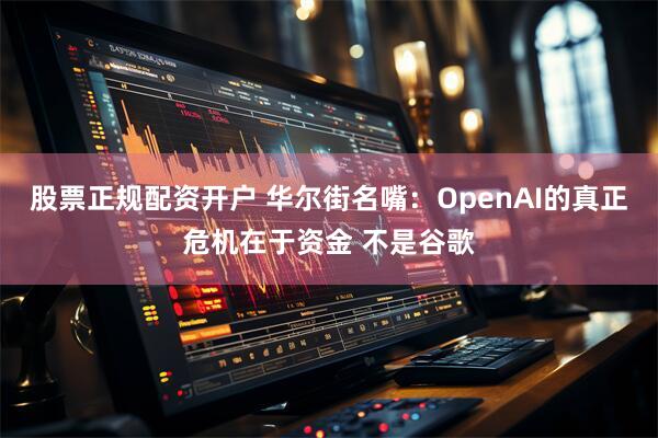 股票正规配资开户 华尔街名嘴:OpenAI的真正危机在于资金 不是谷歌