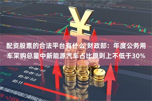 配资股票的合法平台有什么 财政部：年度公务用车采购总量中新能源汽车占比原则上不低于30%