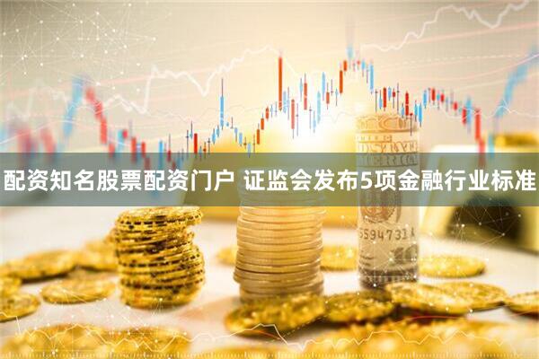 配资知名股票配资门户 证监会发布5项金融行业标准