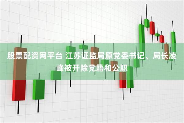 股票配资网平台 江苏证监局原党委书记、局长凌峰被开除党籍和公职
