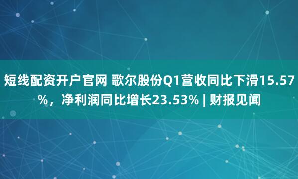 短线配资开户官网 歌尔股份Q1营收同比下滑15.57%，净利润同比增长23.53% | 财报见闻