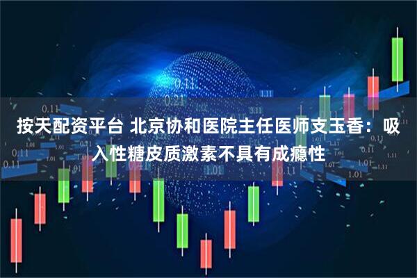 按天配资平台 北京协和医院主任医师支玉香：吸入性糖皮质激素不具有成瘾性