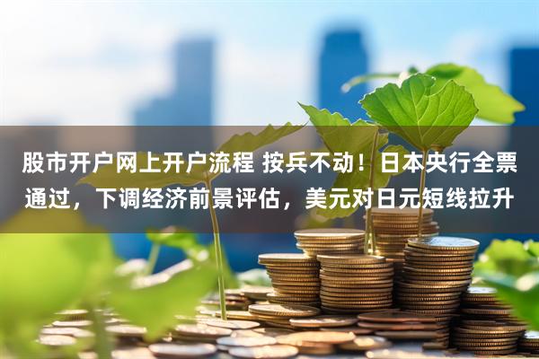 股市开户网上开户流程 按兵不动！日本央行全票通过，下调经济前景评估，美元对日元短线拉升