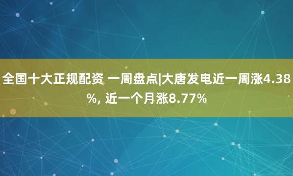 全国十大正规配资 一周盘点|大唐发电近一周涨4.38%, 近一个月涨8.77%