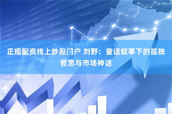 正规配资线上炒股门户 刘野：童话叙事下的孤独哲思与市场神话