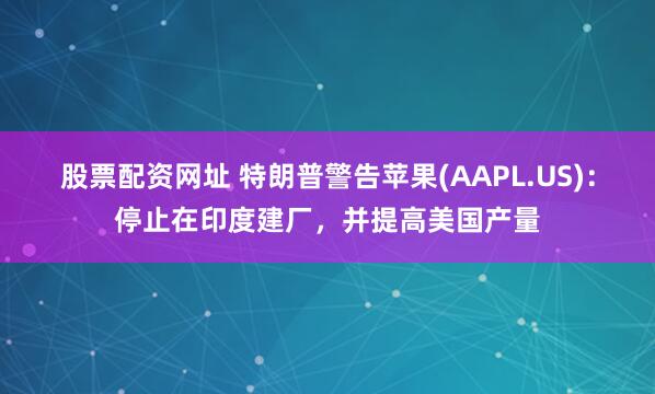 股票配资网址 特朗普警告苹果(AAPL.US)：停止在印度建厂，并提高美国产量