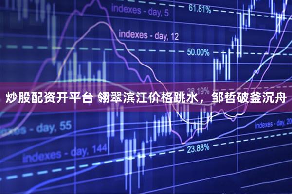 炒股配资开平台 翎翠滨江价格跳水，邹哲破釜沉舟