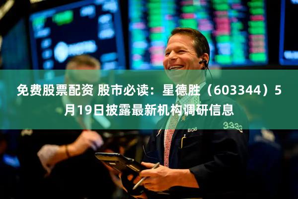 免费股票配资 股市必读：星德胜（603344）5月19日披露最新机构调研信息