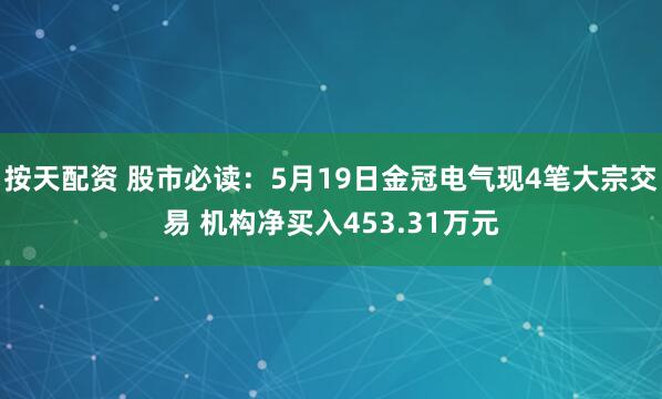 按天配资 股市必读：5月19日金冠电气现4笔大宗交易 机构净买入453.31万元