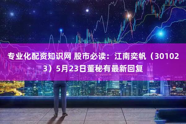 专业化配资知识网 股市必读：江南奕帆（301023）5月23日董秘有最新回复