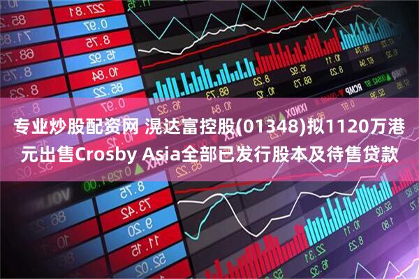 专业炒股配资网 滉达富控股(01348)拟1120万港元出售Crosby Asia全部已发行股本及待售贷款