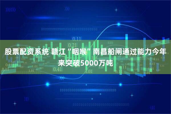 股票配资系统 赣江“咽喉”南昌船闸通过能力今年来突破5000万吨