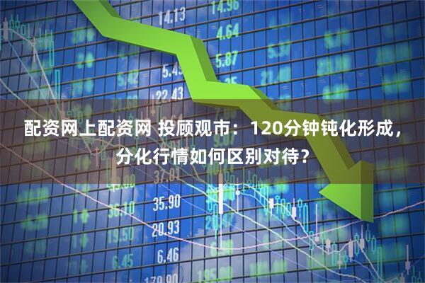 配资网上配资网 投顾观市：120分钟钝化形成，分化行情如何区别对待？