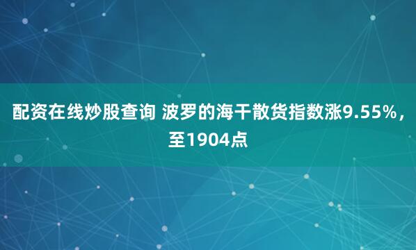 配资在线炒股查询 波罗的海干散货指数涨9.55%，至1904点