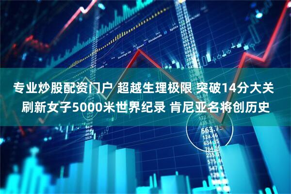 专业炒股配资门户 超越生理极限 突破14分大关 刷新女子5000米世界纪录 肯尼亚名将创历史