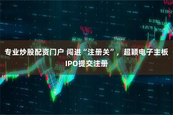 专业炒股配资门户 闯进“注册关”，超颖电子主板IPO提交注册
