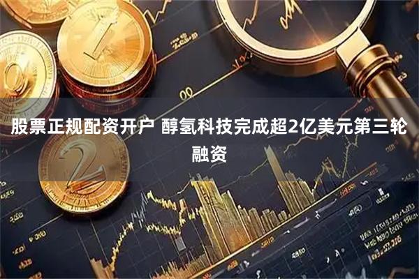 股票正规配资开户 醇氢科技完成超2亿美元第三轮融资