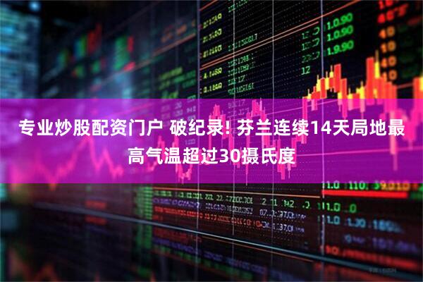 专业炒股配资门户 破纪录! 芬兰连续14天局地最高气温超过30摄氏度