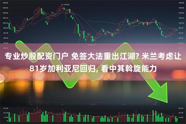 专业炒股配资门户 免签大法重出江湖? 米兰考虑让81岁加利亚尼回归, 看中其斡旋能力