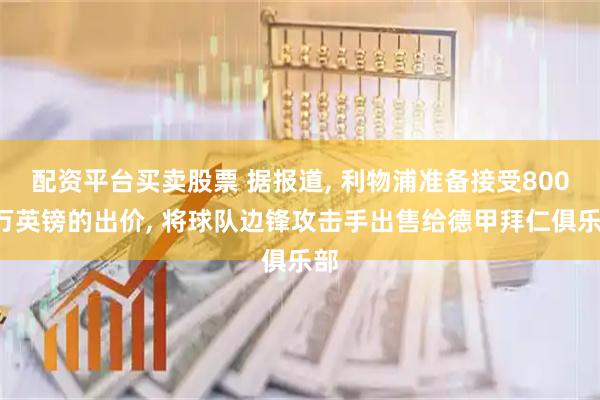 配资平台买卖股票 据报道, 利物浦准备接受8000万英镑的出价, 将球队边锋攻击手出售给德甲拜仁俱乐部