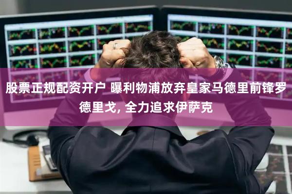 股票正规配资开户 曝利物浦放弃皇家马德里前锋罗德里戈, 全力追求伊萨克