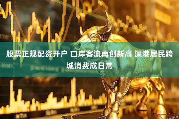 股票正规配资开户 口岸客流再创新高 深港居民跨城消费成日常