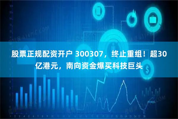 股票正规配资开户 300307，终止重组！超30亿港元，南向资金爆买科技巨头