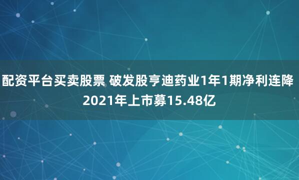 配资平台买卖股票 破发股亨迪药业1年1期净利连降 2021年上市募15.48亿