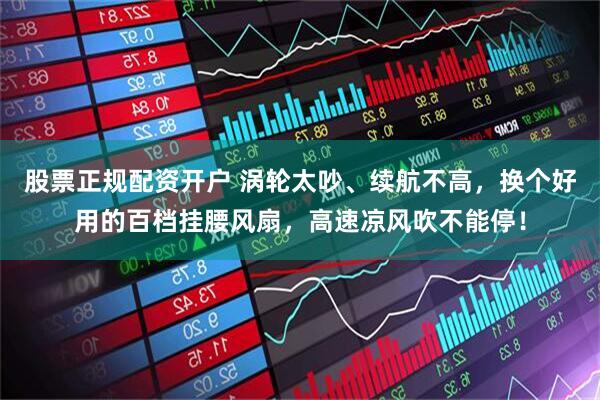 股票正规配资开户 涡轮太吵、续航不高，换个好用的百档挂腰风扇，高速凉风吹不能停！