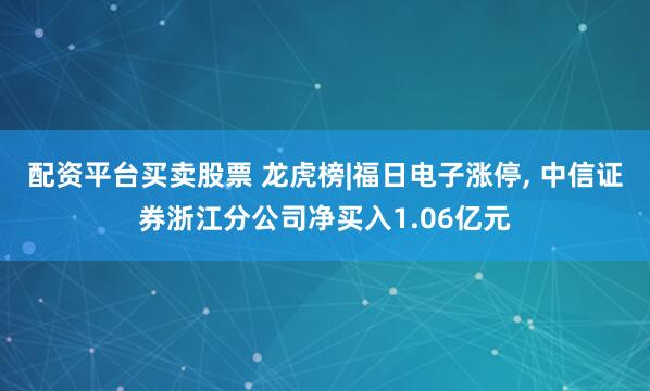 配资平台买卖股票 龙虎榜|福日电子涨停, 中信证券浙江分公司净买入1.06亿元