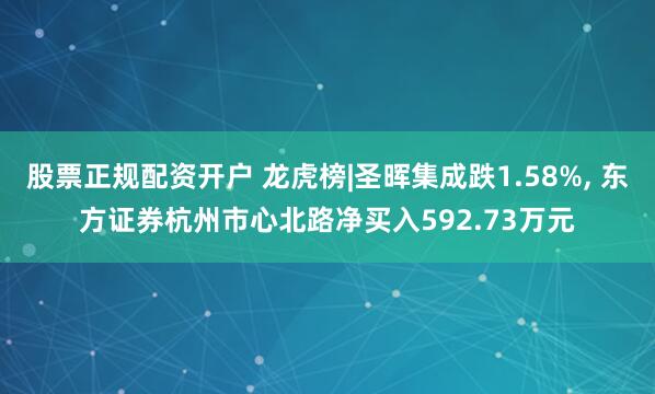 股票正规配资开户 龙虎榜|圣晖集成跌1.58%, 东方证券杭州市心北路净买入592.73万元