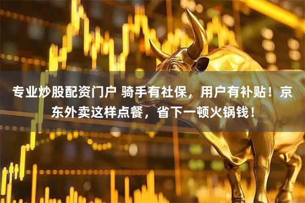 专业炒股配资门户 骑手有社保，用户有补贴！京东外卖这样点餐，省下一顿火锅钱！