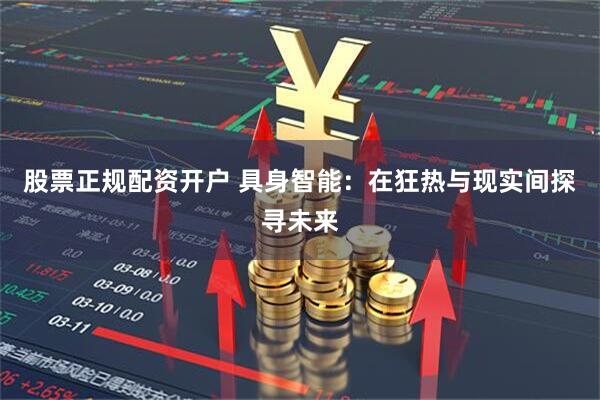 股票正规配资开户 具身智能：在狂热与现实间探寻未来