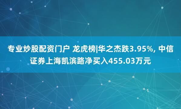 专业炒股配资门户 龙虎榜|华之杰跌3.95%, 中信证券上海凯滨路净买入455.03万元